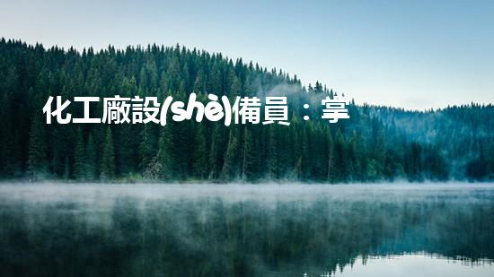 化工廠設(shè)備員：掌握技術(shù)，守護安全！